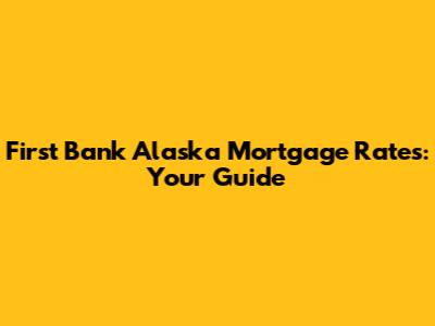 First Bank Alaska Mortgage Rates: Your Guide