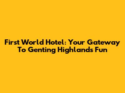 First World Hotel: Your Gateway To Genting Highlands Fun