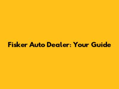 Fisker Auto Dealer: Your Guide