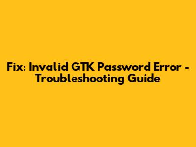 Fix: Invalid GTK Password Error - Troubleshooting Guide
