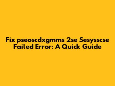 Fix 'pseoscdxgmms 2se Sesysscse Failed' Error: A Quick Guide