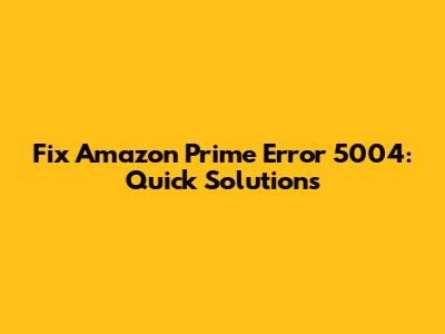 Fix Amazon Prime Error 5004: Quick Solutions