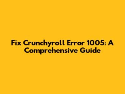 Fix Crunchyroll Error 1005: A Comprehensive Guide