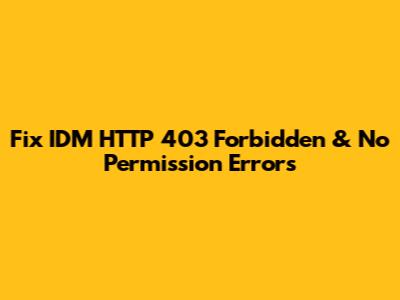 Fix IDM HTTP 403 Forbidden & No Permission Errors