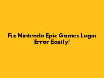 Fix Nintendo Epic Games Login Error Easily!