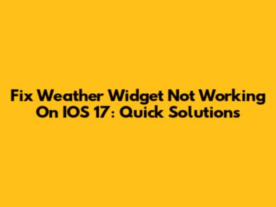 Fix Weather Widget Not Working On IOS 17: Quick Solutions