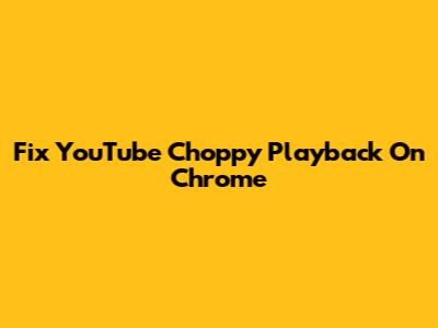 Fix YouTube Choppy Playback On Chrome