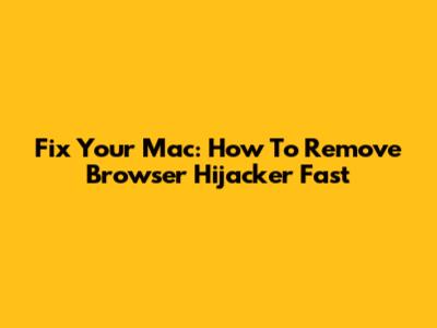 Fix Your Mac: How To Remove Browser Hijacker Fast