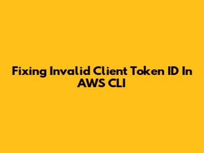Fixing 'Invalid Client Token ID' In AWS CLI