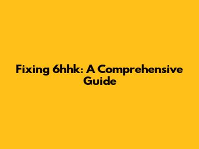 Fixing 6hhk: A Comprehensive Guide