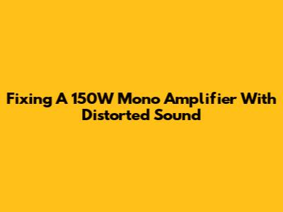 Fixing A 150W Mono Amplifier With Distorted Sound