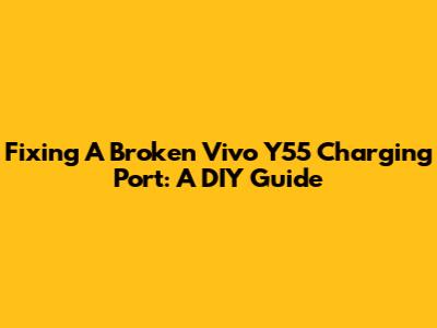 Fixing A Broken Vivo Y55 Charging Port: A DIY Guide