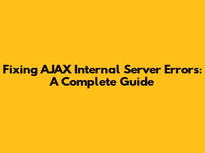 Fixing AJAX Internal Server Errors: A Complete Guide