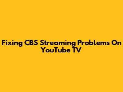 Fixing CBS Streaming Problems On YouTube TV