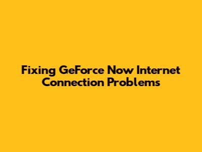 Fixing GeForce Now Internet Connection Problems