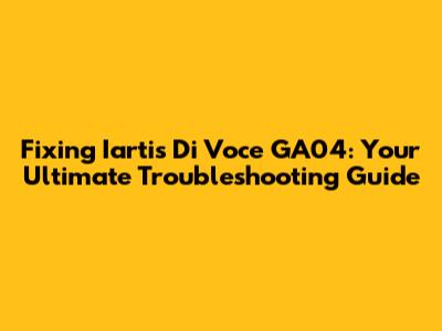 Fixing Iartis Di Voce GA04: Your Ultimate Troubleshooting Guide