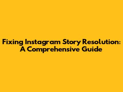 Fixing Instagram Story Resolution: A Comprehensive Guide