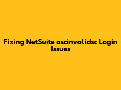 Fixing NetSuite 'oscinvalidsc' Login Issues