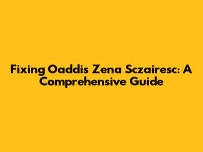 Fixing Oaddis Zena Sczairesc: A Comprehensive Guide