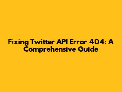 Fixing Twitter API Error 404: A Comprehensive Guide