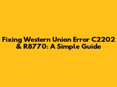 Fixing Western Union Error C2202 & R8770: A Simple Guide