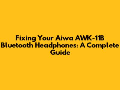 Fixing Your Aiwa AWK-11B Bluetooth Headphones: A Complete Guide