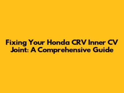 Fixing Your Honda CRV Inner CV Joint: A Comprehensive Guide