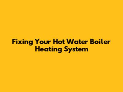 Fixing Your Hot Water Boiler Heating System