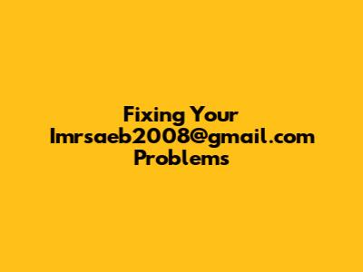 Fixing Your Imrsaeb2008@gmail.com Problems