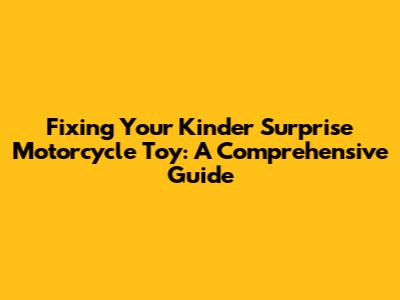 Fixing Your Kinder Surprise Motorcycle Toy: A Comprehensive Guide