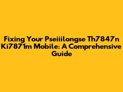 Fixing Your Pseiiilongse Th7847n Ki7871m Mobile: A Comprehensive Guide