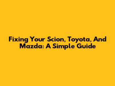 Fixing Your Scion, Toyota, And Mazda: A Simple Guide