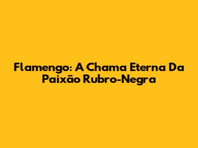 Flamengo: A Chama Eterna Da Paixão Rubro-Negra