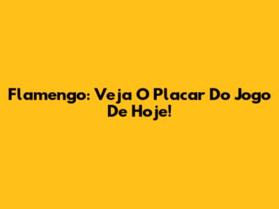 Flamengo: Veja O Placar Do Jogo De Hoje!