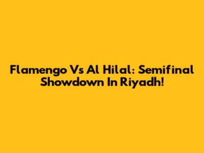 Flamengo Vs Al Hilal: Semifinal Showdown In Riyadh!