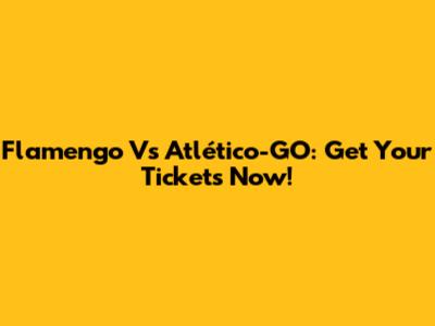 Flamengo Vs Atlético-GO: Get Your Tickets Now!