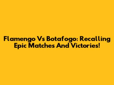 Flamengo Vs Botafogo: Recalling Epic Matches And Victories!