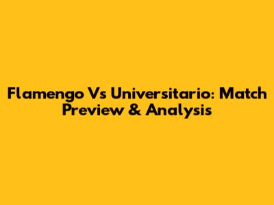 Flamengo Vs Universitario: Match Preview & Analysis