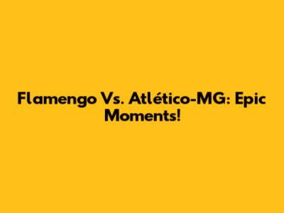 Flamengo Vs. Atlético-MG: Epic Moments!