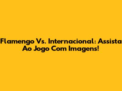 Flamengo Vs. Internacional: Assista Ao Jogo Com Imagens!