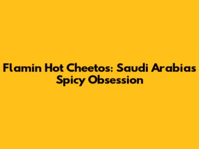 Flamin' Hot Cheetos: Saudi Arabia's Spicy Obsession