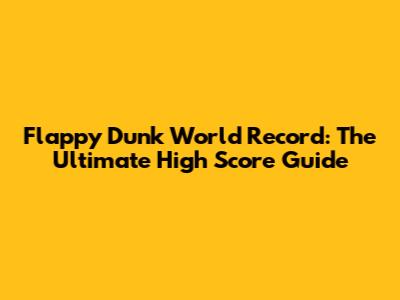 Flappy Dunk World Record: The Ultimate High Score Guide