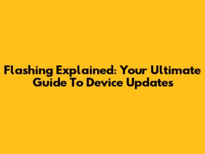 Flashing Explained: Your Ultimate Guide To Device Updates