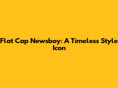 Flat Cap Newsboy: A Timeless Style Icon