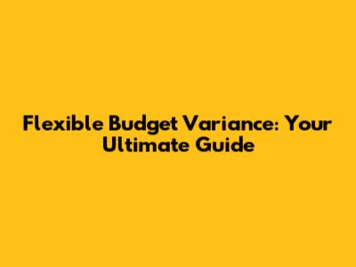 Flexible Budget Variance: Your Ultimate Guide