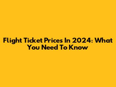 Flight Ticket Prices In 2024: What You Need To Know