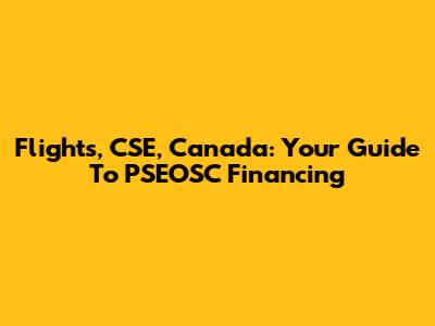 Flights, CSE, Canada: Your Guide To PSEOSC Financing