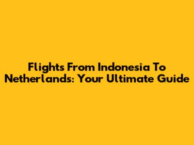 Flights From Indonesia To Netherlands: Your Ultimate Guide