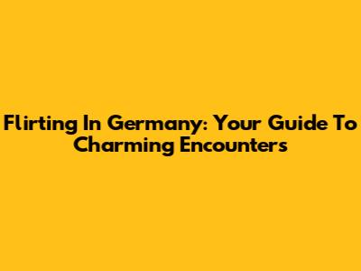 Flirting In Germany: Your Guide To Charming Encounters