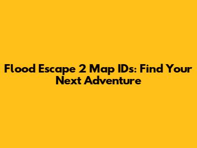 Flood Escape 2 Map IDs: Find Your Next Adventure